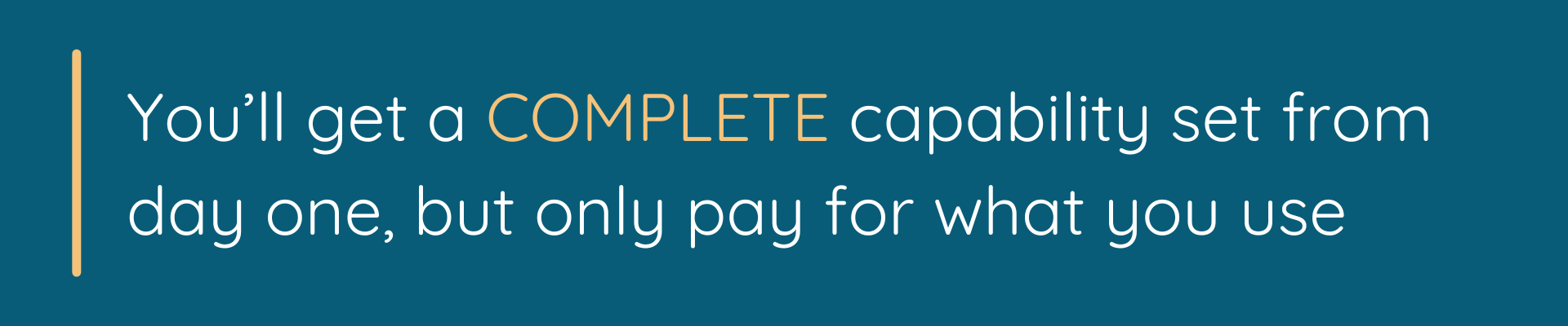 You’ll get a COMPLETE capability set from day one, but only pay for what you use